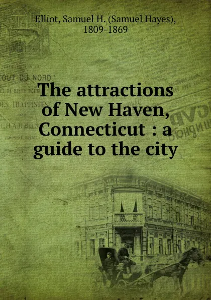 Обложка книги The attractions of New Haven, Connecticut : a guide to the city, Samuel Hayes Elliot