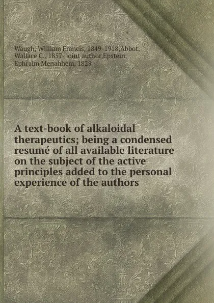 Обложка книги A text-book of alkaloidal therapeutics; being a condensed resume of all available literature on the subject of the active principles added to the personal experience of the authors, William Francis Waugh