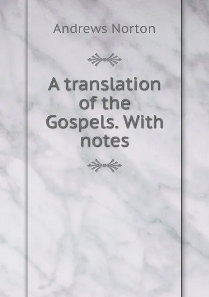 Обложка книги A translation of the Gospels. With notes, Andrews Norton