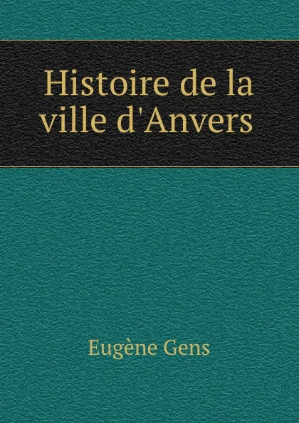 Обложка книги Histoire de la ville d.Anvers ., Eugène Gens