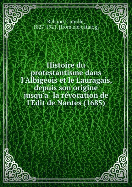 Обложка книги Histoire du protestantisme dans l.Albigeois et le Lauragais, depuis son origine jusqu.a la revocation de l.Edit de Nantes (1685), Camille Rabaud