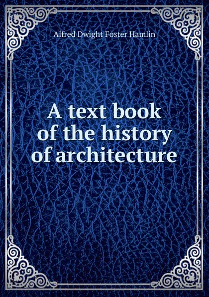 Обложка книги A text book of the history of architecture, Alfred Dwight Foster Hamlin