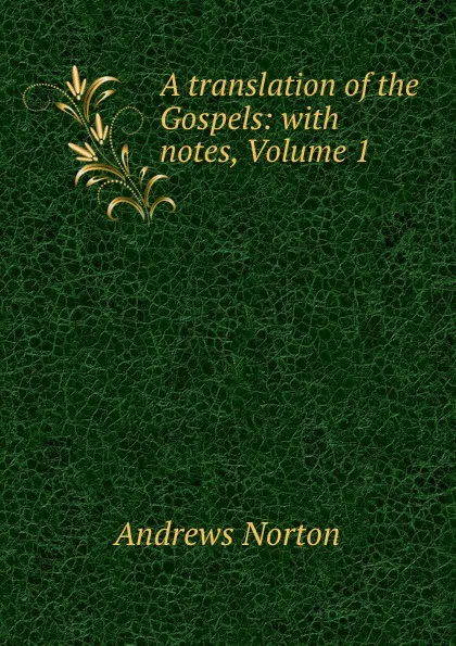 Обложка книги A translation of the Gospels: with notes, Volume 1, Andrews Norton