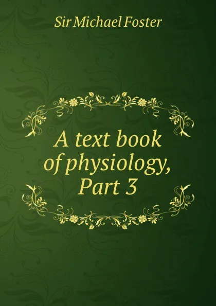 Обложка книги A text book of physiology, Part 3, Michael Foster