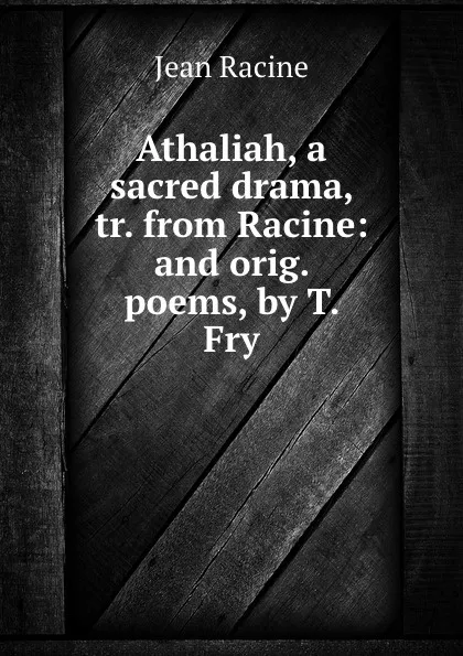 Обложка книги Athaliah, a sacred drama, tr. from Racine: and orig. poems, by T. Fry, Jean Racine