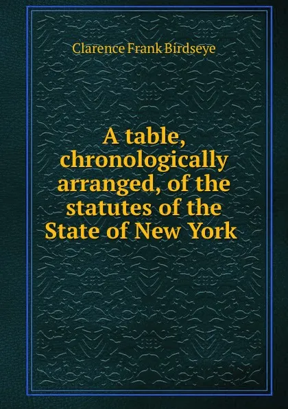 Обложка книги A table, chronologically arranged, of the statutes of the State of New York ., Clarence Frank Birdseye