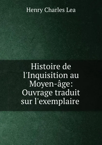Обложка книги Histoire de l.Inquisition au Moyen-age: Ouvrage traduit sur l.exemplaire ., Henry Charles Lea