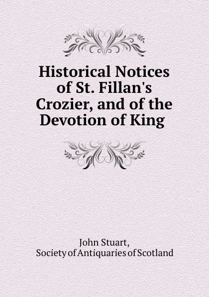 Обложка книги Historical Notices of St. Fillan.s Crozier, and of the Devotion of King ., John Stuart