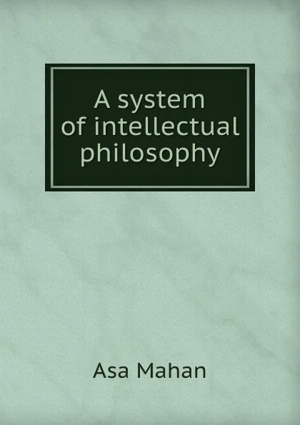 Обложка книги A system of intellectual philosophy, Asa Mahan
