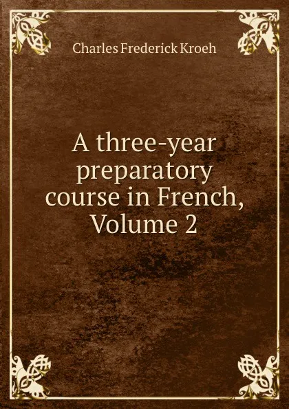 Обложка книги A three-year preparatory course in French, Volume 2, Charles Frederick Kroeh