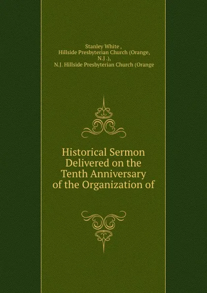 Обложка книги Historical Sermon Delivered on the Tenth Anniversary of the Organization of ., Stanley White