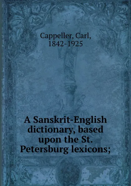 Обложка книги A Sanskrit-English dictionary, based upon the St. Petersburg lexicons;, Carl Cappeller