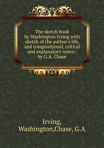 Обложка книги The sketch book by Washington Irving with sketch of the author.s life, and compositional, critical and explanatory notes / by G.A. Chase, Washington Irving