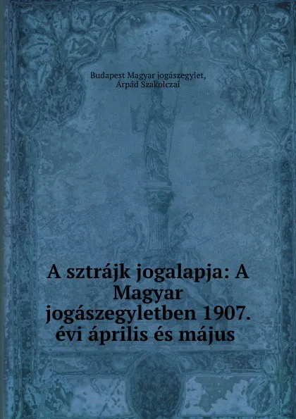 Обложка книги A sztrajk jogalapja: A Magyar jogaszegyletben 1907. evi aprilis es majus ., Budapest Magyar jogászegylet