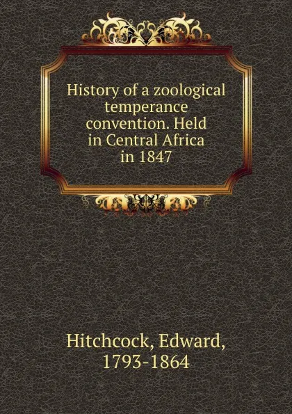 Обложка книги History of a zoological temperance convention. Held in Central Africa in 1847, Edward Hitchcock