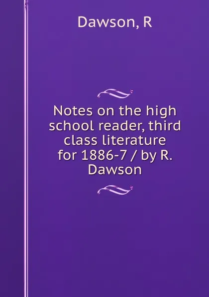 Обложка книги Notes on the high school reader, third class literature for 1886-7 / by R. Dawson, R. Dawson