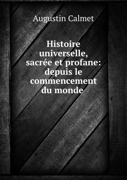 Обложка книги Histoire universelle, sacree et profane: depuis le commencement du monde ., Augustin Calmet