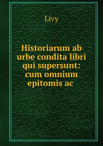 Обложка книги Historiarum ab urbe condita libri qui supersunt: cum omnium epitomis ac ., Titi Livi