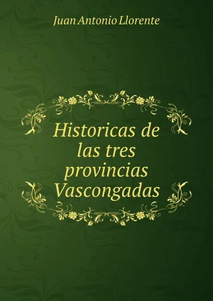 Обложка книги Historicas de las tres provincias Vascongadas, Juan Antonio Llorente