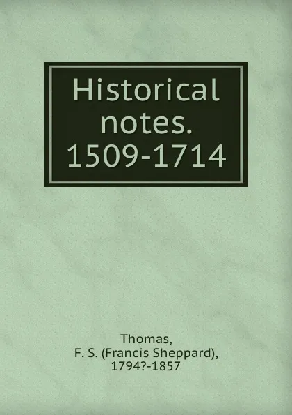 Обложка книги Historical notes. 1509-1714, Francis Sheppard Thomas