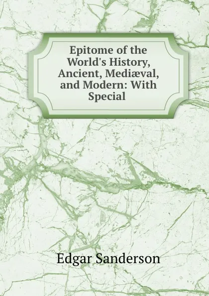 Обложка книги Epitome of the World.s History, Ancient, Mediaeval, and Modern: With Special ., Edgar Sanderson