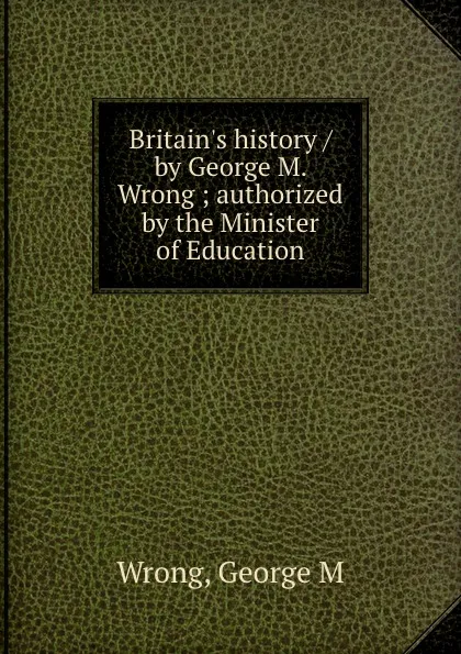 Обложка книги Britain.s history / by George M. Wrong ; authorized by the Minister of Education, George M. Wrong