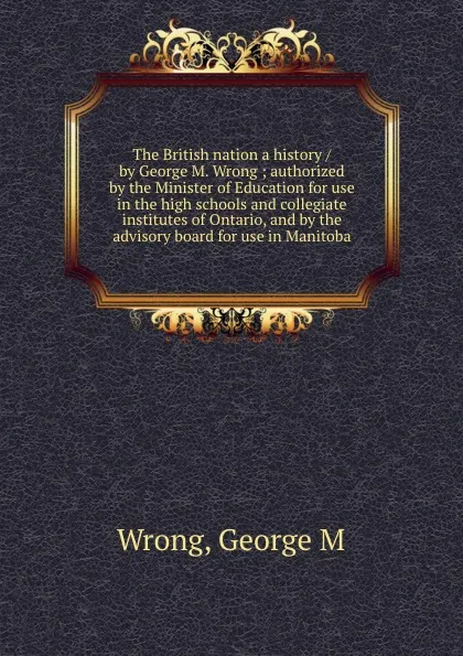 Обложка книги The British nation a history / by George M. Wrong ; authorized by the Minister of Education for use in the high schools and collegiate institutes of Ontario, and by the advisory board for use in Manitoba, George M. Wrong