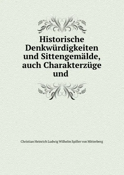 Обложка книги Historische Denkwurdigkeiten und Sittengemalde, auch Charakterzuge und ., Christian Heinrich Ludwig Wilhelm Spiller von Mitterberg