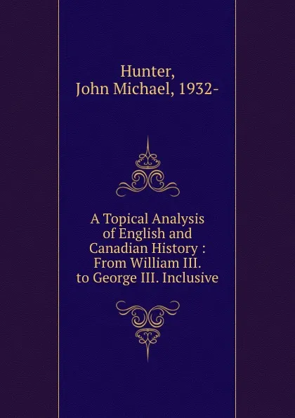 Обложка книги A Topical Analysis of English and Canadian History : From William III. to George III. Inclusive, John Michael Hunter