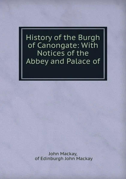 Обложка книги History of the Burgh of Canongate: With Notices of the Abbey and Palace of ., John Mackay