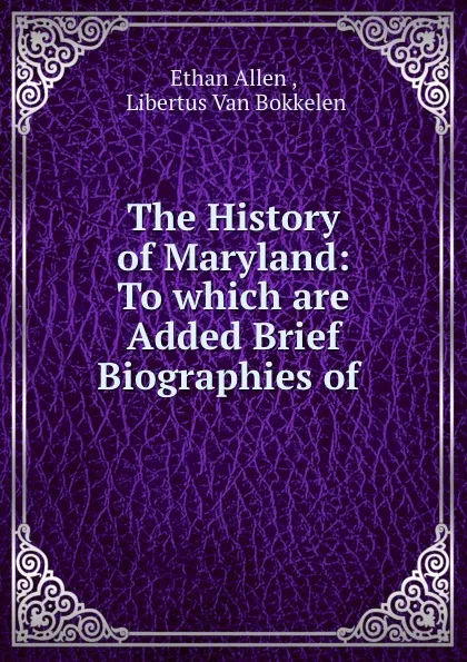 Обложка книги The History of Maryland: To which are Added Brief Biographies of ., Ethan Allen