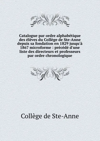 Обложка книги Catalogue par ordre alphabetique des eleves du College de Ste-Anne depuis sa fondation en 1829 jusqu.a 1867 microforme : precede d.une liste des directeurs et professeurs par ordre chronologique, Collège de Ste-Anne