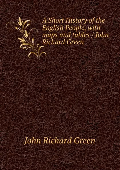 Обложка книги A Short History of the English People, with maps and tables / John Richard Green, John Richard Green