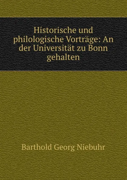 Обложка книги Historische und philologische Vortrage: An der Universitat zu Bonn gehalten, Barthold Georg Niebuhr