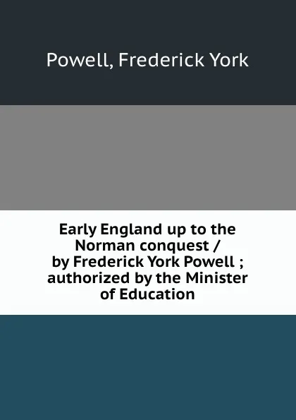 Обложка книги Early England up to the Norman conquest / by Frederick York Powell ; authorized by the Minister of Education, Frederick York Powell