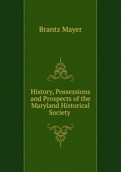 Обложка книги History, Possessions and Prospects of the Maryland Historical Society ., Brantz Mayer