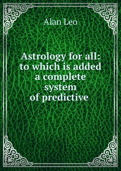 Обложка книги Astrology for all: to which is added a complete system of predictive ., Alan Leo