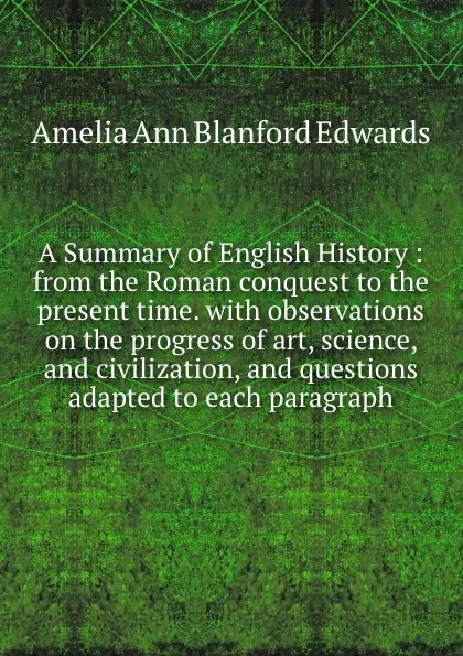 Обложка книги A Summary of English History : from the Roman conquest to the present time. with observations on the progress of art, science, and civilization, and questions adapted to each paragraph, Edwards Amelia Ann