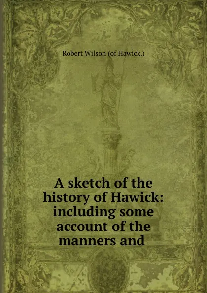 Обложка книги A sketch of the history of Hawick: including some account of the manners and ., Robert Wilson