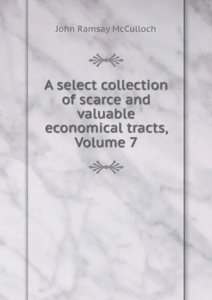 Обложка книги A select collection of scarce and valuable economical tracts, Volume 7, John Ramsay McCulloch