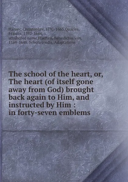 Обложка книги The school of the heart, or, The heart (of itself gone away from God) brought back again to Him, and instructed by Him : in forty-seven emblems, Christopher Harvey