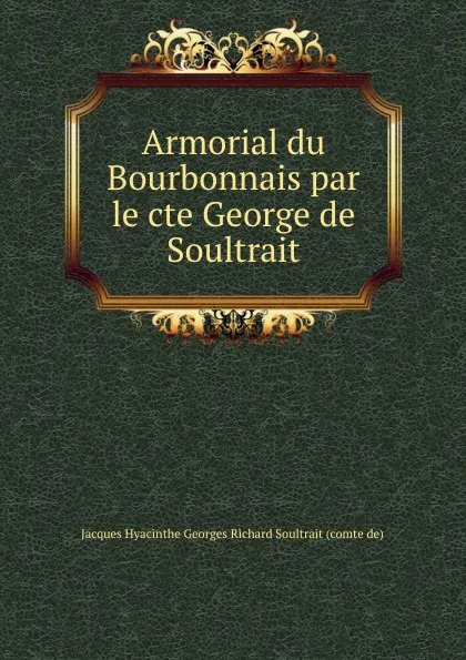 Обложка книги Armorial du Bourbonnais par le cte George de Soultrait, Jacques Hyacinthe Georges Richard Soultrait