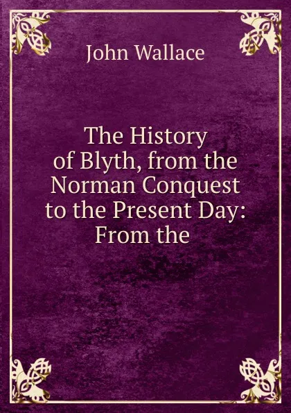 Обложка книги The History of Blyth, from the Norman Conquest to the Present Day: From the ., John Wallace