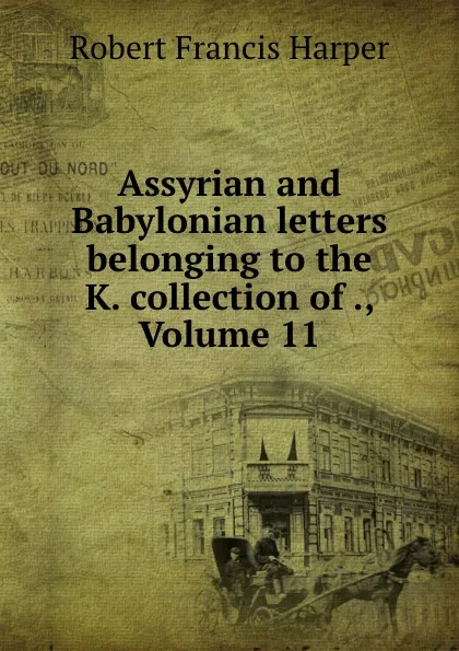 Обложка книги Assyrian and Babylonian letters belonging to the K. collection of ., Volume 11, Robert Francis Harper