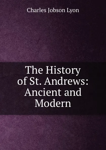 Обложка книги The History of St. Andrews: Ancient and Modern, Charles Jobson Lyon