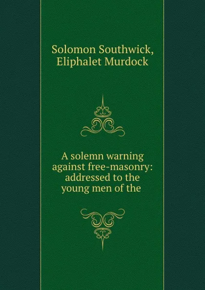 Обложка книги A solemn warning against free-masonry: addressed to the young men of the ., Solomon Southwick