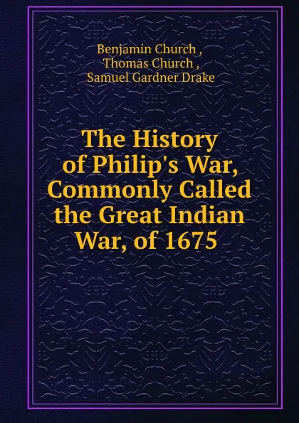 Обложка книги The History of Philip.s War, Commonly Called the Great Indian War, of 1675 ., Benjamin Church