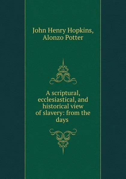 Обложка книги A scriptural, ecclesiastical, and historical view of slavery: from the days ., John Henry Hopkins