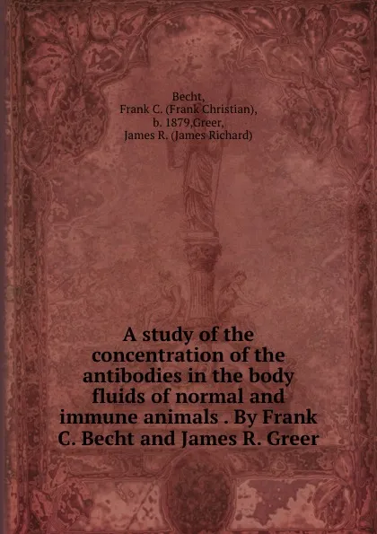 Обложка книги A study of the concentration of the antibodies in the body fluids of normal and immune animals . By Frank C. Becht and James R. Greer, Frank Christian Becht