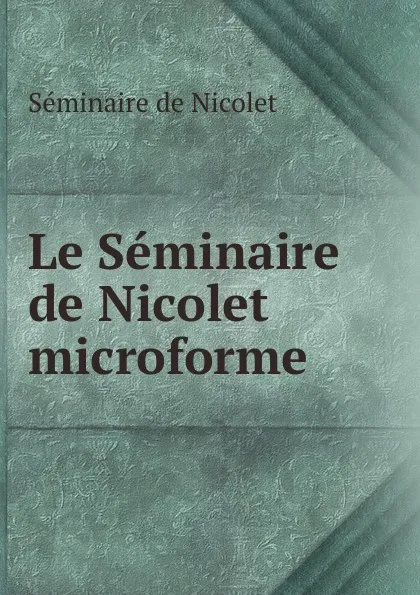 Обложка книги Le Seminaire de Nicolet microforme, Séminaire de Nicolet